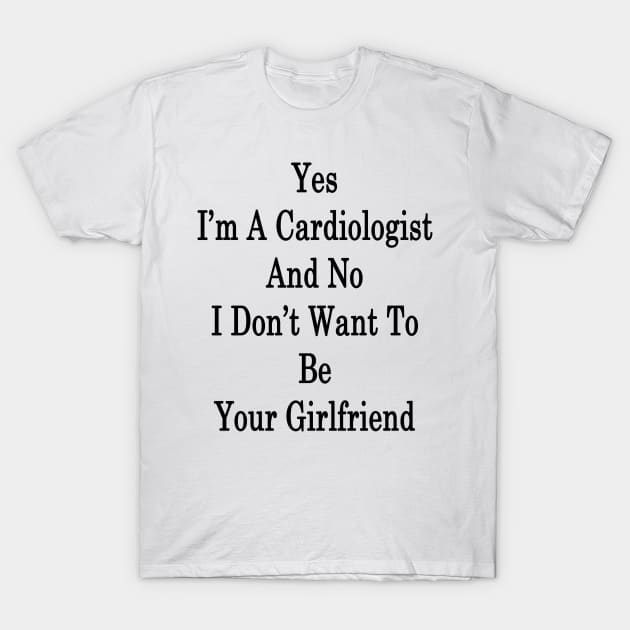 Yes I'm A Cardiologist And No I Don't Want To Be Your Girlfriend T-Shirt by supernova23